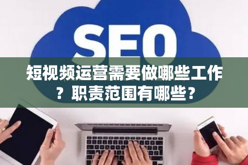 短视频运营需要做哪些工作？职责范围有哪些？